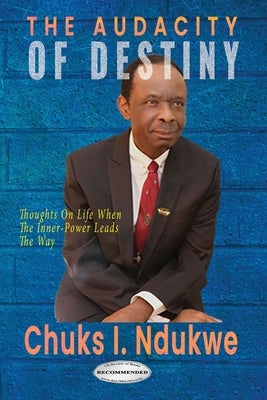 The Audacity of Destiny: Thoughts On Life When The Inner-Power Leads the Way by Ndukwe, Chuks I.