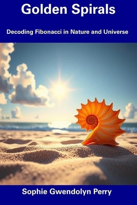 Golden Spirals: Decoding Fibonacci in Nature and Universe by Perry, Sophie Gwendolyn