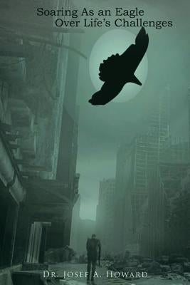 Soaring as an Eagle Over Life's Challenges by Howard, Josef A.