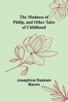 The Madness of Philip, and Other Tales of Childhood by Daskam Bacon, Josephine