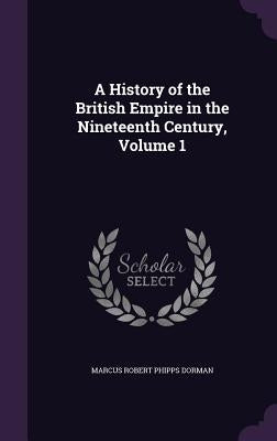 A History of the British Empire in the Nineteenth Century, Volume 1 by Dorman, Marcus Robert Phipps