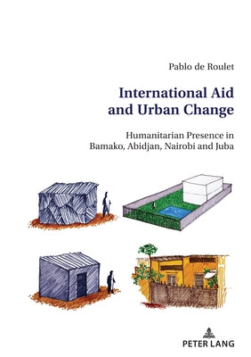 International Aid and Urban Change: Humanitarian Presence in Bamako, Abidjan, Nairobi and Juba by de Roulet, Pablo