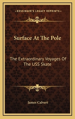 Surface At The Pole: The Extraordinary Voyages Of The USS Skate by Calvert, James