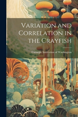 Variation and Correlation in the Crayfish by Carnegie Institution of Washington