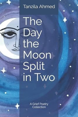 The Day the Moon Split in Two: A Grief Poetry Collection by Ahmed, Tanzila