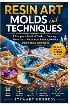 Resin Art Molds and Techniques: A Complete Practical Guide to Creating Professional Resin Art with Molds, Methods and Finishing Techniques by Kennedy, Stewart