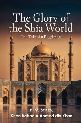 The Glory of the Shia World: The Tale of a Pilgrimage by Sykes, P. M.