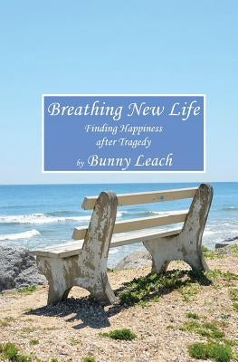 Breathing New Life: Finding Happiness after Tragedy by Leach, Bunny