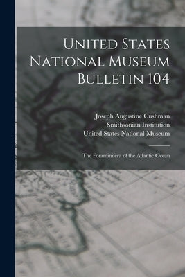 United States National Museum Bulletin 104: The Foraminifera of the Atlantic Ocean by Cushman, Joseph Augustine