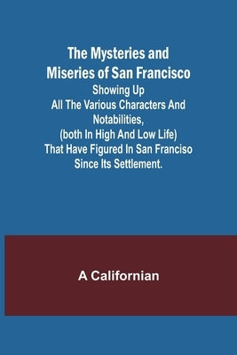 The Mysteries and Miseries of San Francisco; Showing up all the various characters and notabilities, (both in high and low life) that have figured in by Californian, A.