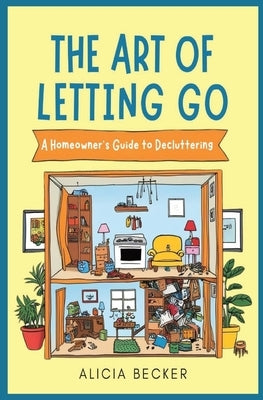 The Art of Letting Go: A Homeowner's Guide to Decluttering Your Life: Minimalist Living, Organizational Hacks Decluttering Tips to Simplify Y by Becker, Alicia
