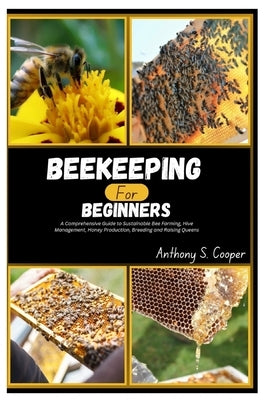 Beekeeping for Beginners: A Comprehensive Guide to Sustainable Bee Farming, Hive Management, Honey Production, Breeding and Raising Queens by Cooper, Anthony S.