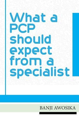 What A PCP Should Expect From A Specialist: Using your specialist as an invaluable resource by Awosika, Banji