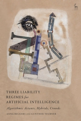 Three Liability Regimes for Artificial Intelligence: Algorithmic Actants, Hybrids, Crowds by Beckers, Anna