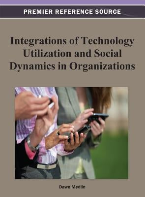 Integrations of Technology Utilization and Social Dynamics in Organizations by Medlin, B. Dawn