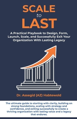 Scale To Last: A Practical Playbook to Design, Form, Launch, Scale, and Successfully Exit Your Organization With Lasting Legacy by Habtewold, Assegid (Az)