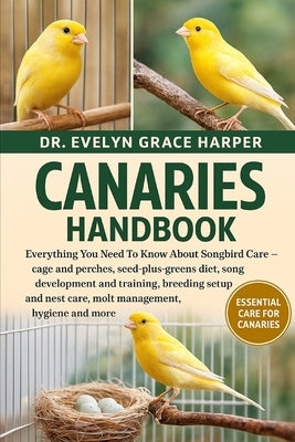 Canaries Handbook: Everything You Need To Know About Songbird Care - cage and perches, seed-plus-greens diet, song development and training, breeding by Grace Harper, Evelyn