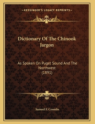 Dictionary Of The Chinook Jargon: As Spoken On Puget Sound And The Northwest (1891) by Coombs, Samuel F.