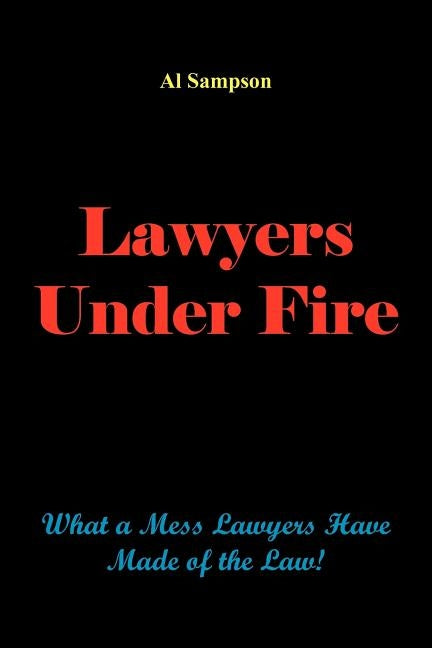 Lawyers Under Fire: What a Mess Lawyers Have Made of the Law! by Sampson, Al