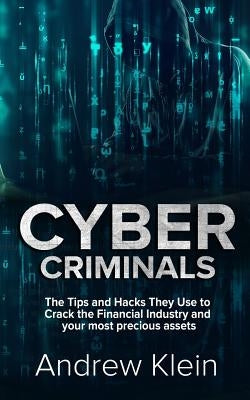 Cyber Criminals: The Tips and Hacks They Use to Crack the Financial Industry and your most precious assets by Klein, Andrew