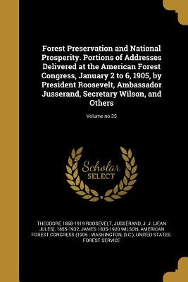 Forest Preservation and National Prosperity. Portions of Addresses Delivered at the American Forest Congress, January 2 to 6, 1905, by President Roose by Roosevelt, Theodore 1858-1919