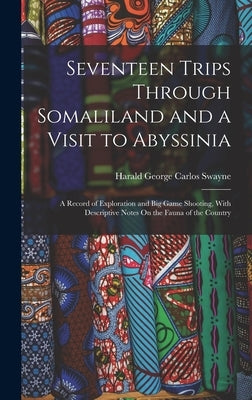 Seventeen Trips Through Somaliland and a Visit to Abyssinia: A Record of Exploration and Big Game Shooting, With Descriptive Notes On the Fauna of the by Swayne, Harald George Carlos
