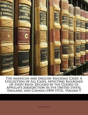 The American and English Railroad Cases: A Collection of All Cases, Affecting Railroads of Every Kind, Decided by the Courts of Appellate Jurisdiction by Anonymous