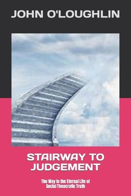 Stairway to Judgement: The Way to the Eternal Life of Social Theocratic Truth by O'Loughlin, John