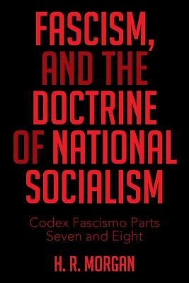 FASCISM, and The Doctrine of NATIONAL SOCIALISM: Codex Fascismo Parts Seven and Eight by Morgan, H. R.