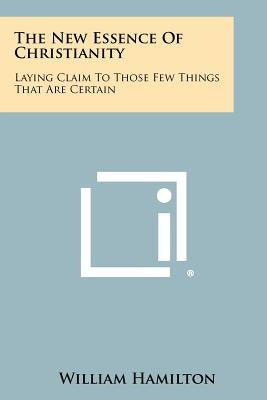 The New Essence Of Christianity: Laying Claim To Those Few Things That Are Certain by Hamilton, William