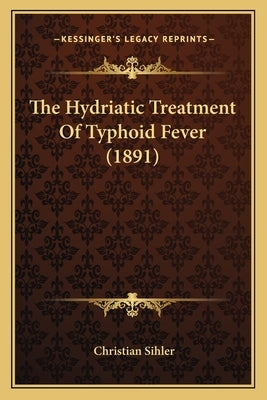 The Hydriatic Treatment Of Typhoid Fever (1891) by Sihler, Christian