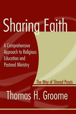 Sharing Faith: A Comprehensive Approach to Religious Education and Pastoral Ministry: The Way of Shared Praxis by Groome, Thomas
