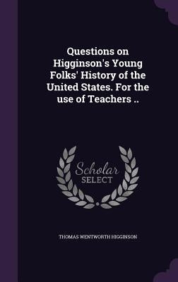 Questions on Higginson's Young Folks' History of the United States. For the use of Teachers .. by Higginson, Thomas Wentworth