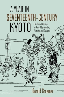 A Year in Seventeenth-Century Kyoto: Edo-Period Writings on Annual Ceremonies, Festivals, and Customs by Groemer, Gerald