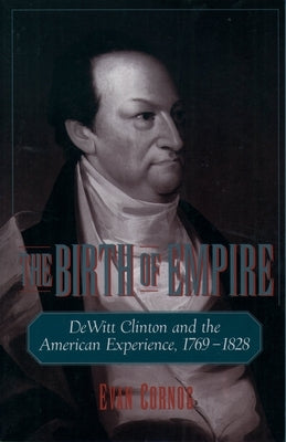 The Birth of Empire: DeWitt Clinton and the American Experience, 1769-1828 by Cornog, Evan