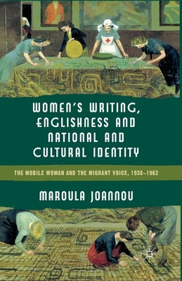 Women's Writing, Englishness and National and Cultural Identity: The Mobile Woman and the Migrant Voice, 1938-62 by Joannou, M.