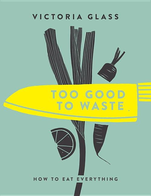 Too Good to Waste: How to Eat Everything by Glass, Victoria