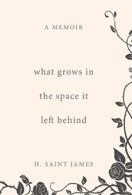 What Grows in the Space It Left Behind: A Memoir by Saint James, H.