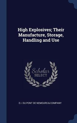 High Explosives; Their Manufacture, Storage, Handling and Use by E I Du Pont de Nemours & Company