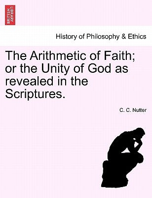 The Arithmetic of Faith; Or the Unity of God as Revealed in the Scriptures. by Nutter, C. C.