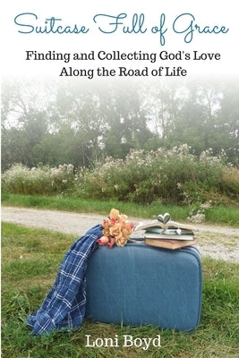 Suitcase Full of Grace: Finding and Collecting God's Love Along the Road of Life by Boyd, Loni