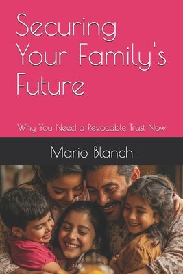 Securing Your Family's Future: Why You Need a Revocable Trust Now by Blanch, Mario