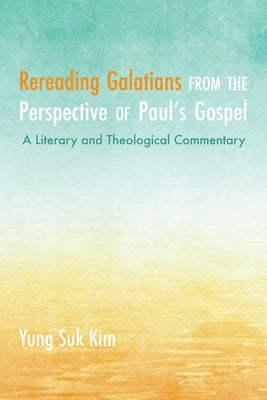 Rereading Galatians from the Perspective of Paul's Gospel: A Literary and Theological Commentary by Kim, Yung Suk
