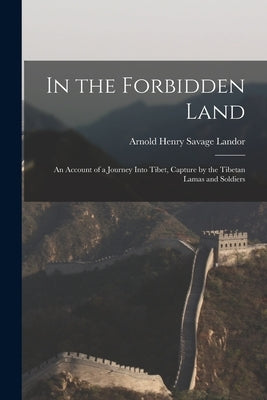 In the Forbidden Land: An Account of a Journey Into Tibet, Capture by the Tibetan Lamas and Soldiers by Henry Savage Landor, Arnold