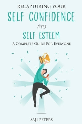 Recapturing Your Self Confidence and Self Esteem: A Complete Guide for Everyone by Peters, Saji