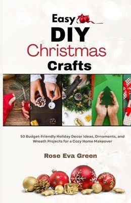Easy DIY Christmas Crafts: 50 Budget-Friendly Holiday Decor Ideas, Ornaments, and Wreath Projects for a Cozy Home Makeover by Eva Green, Rose