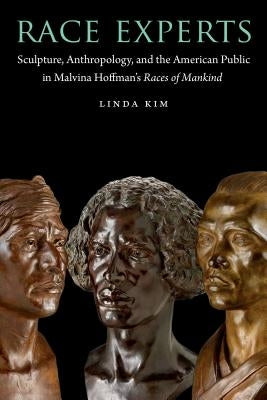 Race Experts: Sculpture, Anthropology, and the American Public in Malvina Hoffman's Races of Mankind by Kim, Linda