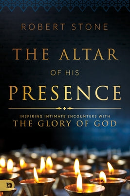 Altar of His Presence: Inspiring Intimate Encounters With the Glory of God by Stone, Robert