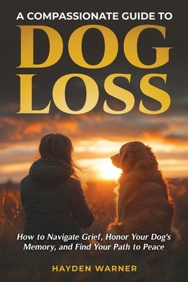 A Compassionate Guide to Dog Loss: How to Navigate Grief, Honor Your Dog's Memory, and Find Your Path to Peace by Warner, Hayden