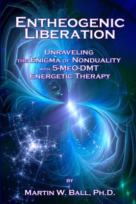 Entheogenic Liberation: Unraveling the Enigma of Nonduality with 5-MeO-DMT Energetic Therapy by Ball, Martin W.